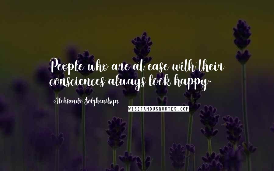 Aleksandr Solzhenitsyn Quotes: People who are at ease with their consciences always look happy.