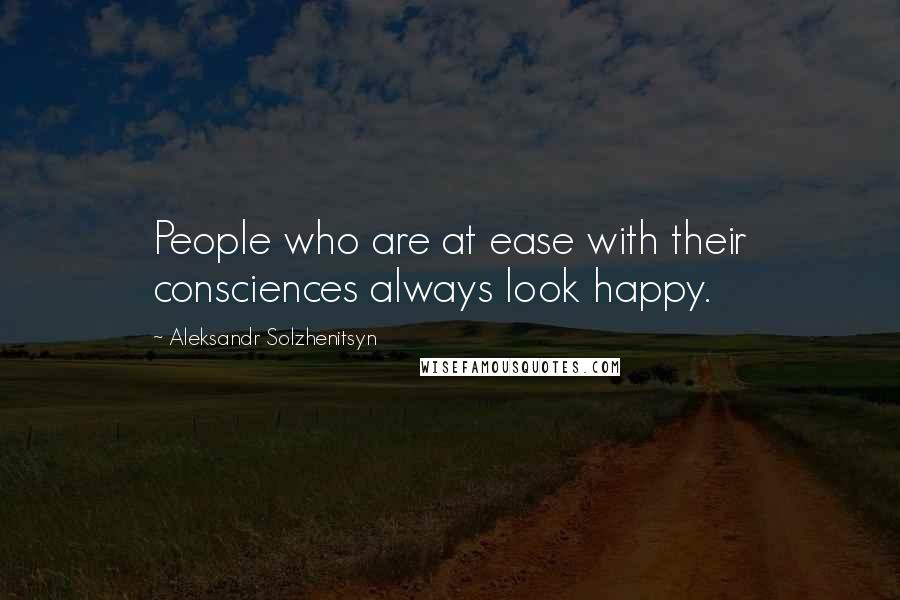 Aleksandr Solzhenitsyn Quotes: People who are at ease with their consciences always look happy.