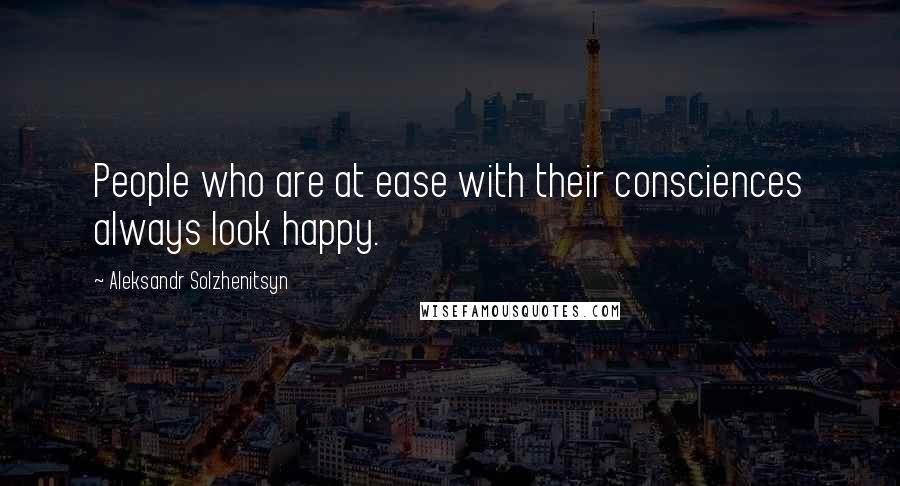 Aleksandr Solzhenitsyn Quotes: People who are at ease with their consciences always look happy.