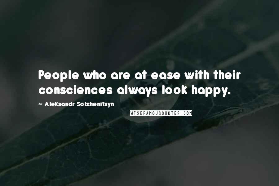 Aleksandr Solzhenitsyn Quotes: People who are at ease with their consciences always look happy.