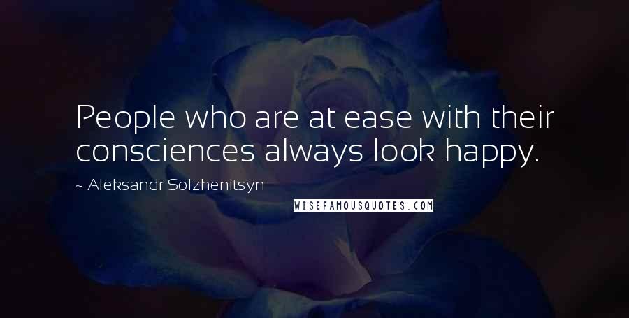 Aleksandr Solzhenitsyn Quotes: People who are at ease with their consciences always look happy.