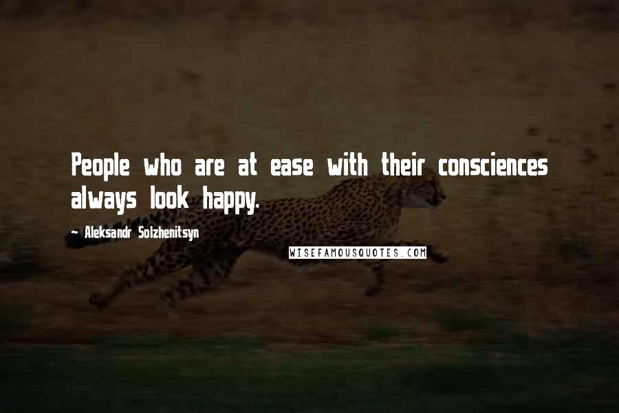 Aleksandr Solzhenitsyn Quotes: People who are at ease with their consciences always look happy.