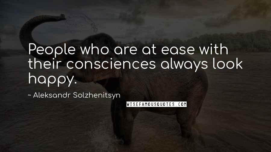 Aleksandr Solzhenitsyn Quotes: People who are at ease with their consciences always look happy.