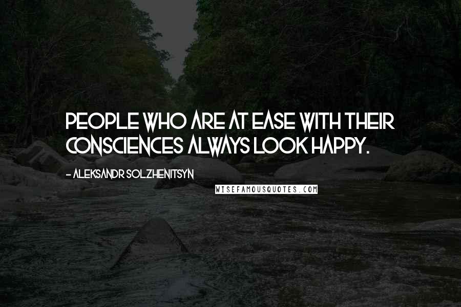 Aleksandr Solzhenitsyn Quotes: People who are at ease with their consciences always look happy.