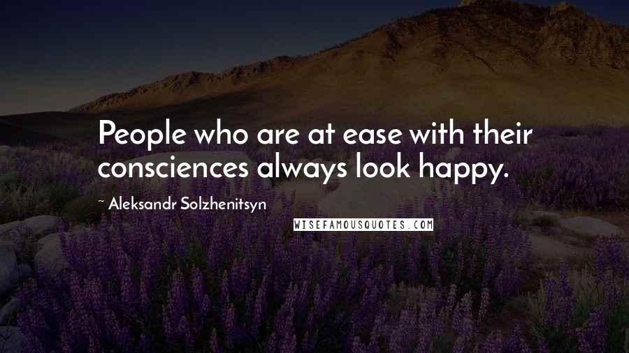 Aleksandr Solzhenitsyn Quotes: People who are at ease with their consciences always look happy.