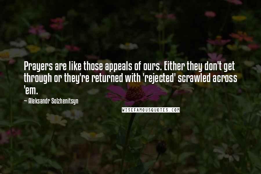 Aleksandr Solzhenitsyn Quotes: Prayers are like those appeals of ours. Either they don't get through or they're returned with 'rejected' scrawled across 'em.