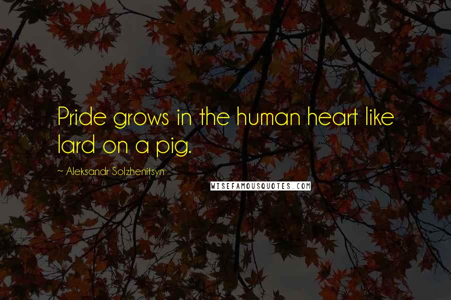 Aleksandr Solzhenitsyn Quotes: Pride grows in the human heart like lard on a pig.