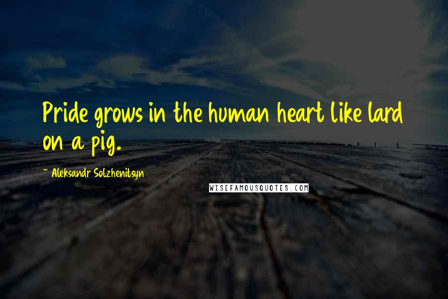 Aleksandr Solzhenitsyn Quotes: Pride grows in the human heart like lard on a pig.