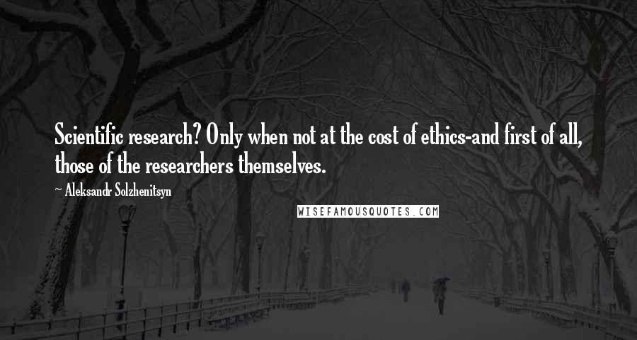 Aleksandr Solzhenitsyn Quotes: Scientific research? Only when not at the cost of ethics-and first of all, those of the researchers themselves.