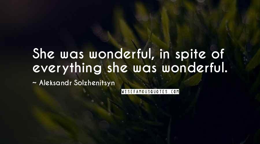 Aleksandr Solzhenitsyn Quotes: She was wonderful, in spite of everything she was wonderful.