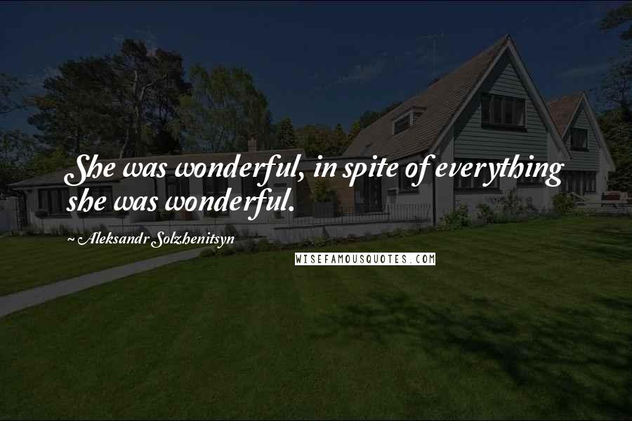 Aleksandr Solzhenitsyn Quotes: She was wonderful, in spite of everything she was wonderful.