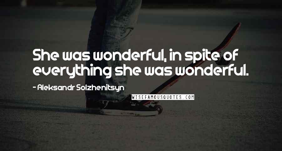 Aleksandr Solzhenitsyn Quotes: She was wonderful, in spite of everything she was wonderful.