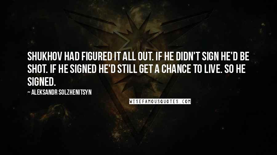 Aleksandr Solzhenitsyn Quotes: Shukhov had figured it all out. If he didn't sign he'd be shot. If he signed he'd still get a chance to live. So he signed.