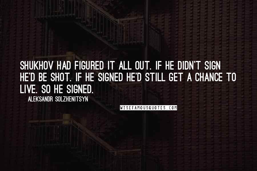 Aleksandr Solzhenitsyn Quotes: Shukhov had figured it all out. If he didn't sign he'd be shot. If he signed he'd still get a chance to live. So he signed.