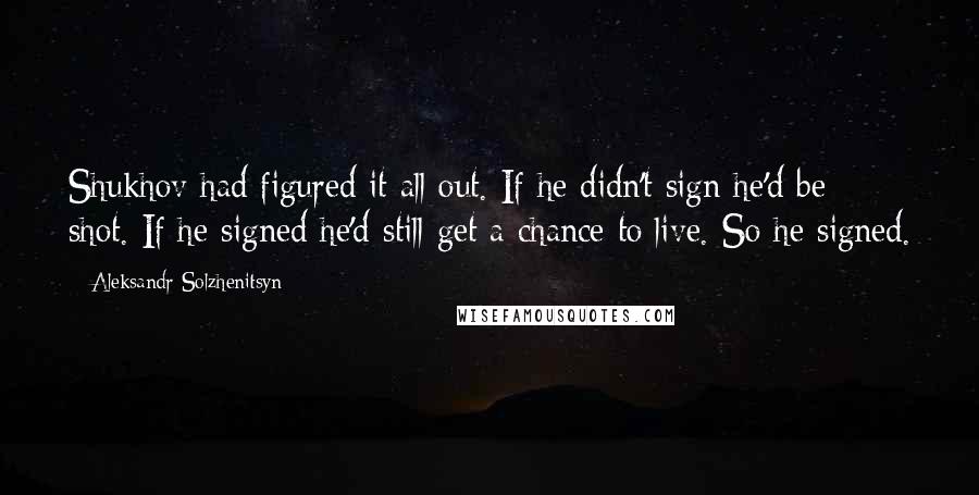 Aleksandr Solzhenitsyn Quotes: Shukhov had figured it all out. If he didn't sign he'd be shot. If he signed he'd still get a chance to live. So he signed.