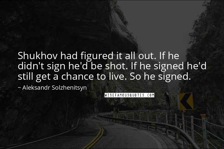 Aleksandr Solzhenitsyn Quotes: Shukhov had figured it all out. If he didn't sign he'd be shot. If he signed he'd still get a chance to live. So he signed.