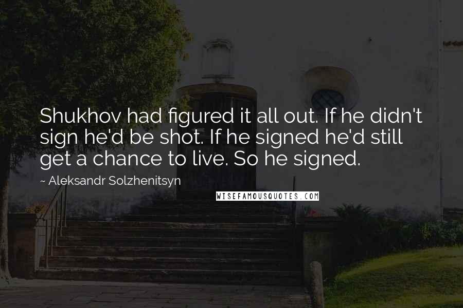 Aleksandr Solzhenitsyn Quotes: Shukhov had figured it all out. If he didn't sign he'd be shot. If he signed he'd still get a chance to live. So he signed.