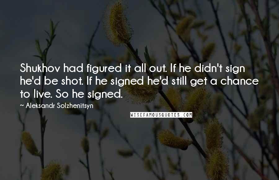 Aleksandr Solzhenitsyn Quotes: Shukhov had figured it all out. If he didn't sign he'd be shot. If he signed he'd still get a chance to live. So he signed.