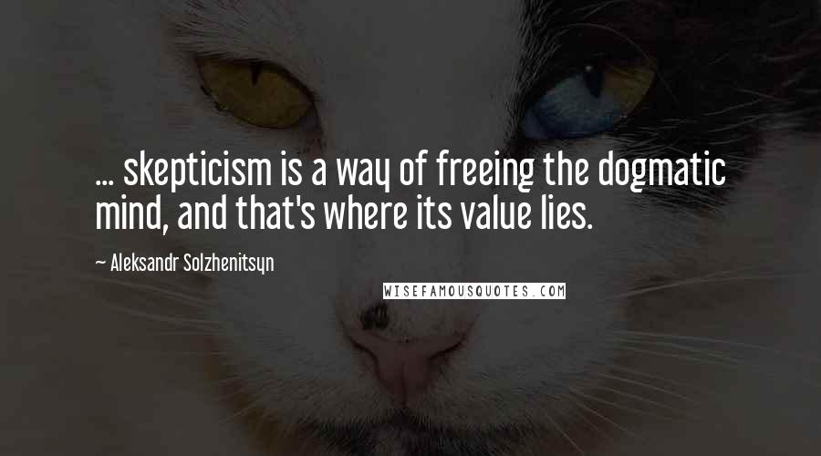 Aleksandr Solzhenitsyn Quotes: ... skepticism is a way of freeing the dogmatic mind, and that's where its value lies.