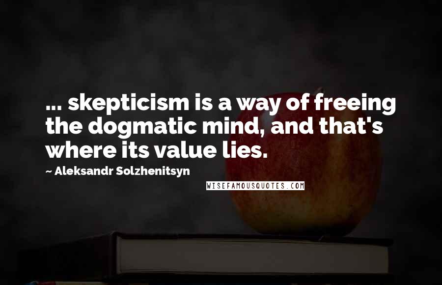 Aleksandr Solzhenitsyn Quotes: ... skepticism is a way of freeing the dogmatic mind, and that's where its value lies.