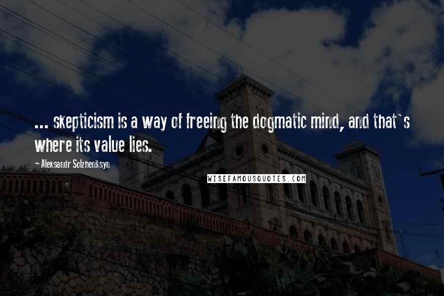 Aleksandr Solzhenitsyn Quotes: ... skepticism is a way of freeing the dogmatic mind, and that's where its value lies.