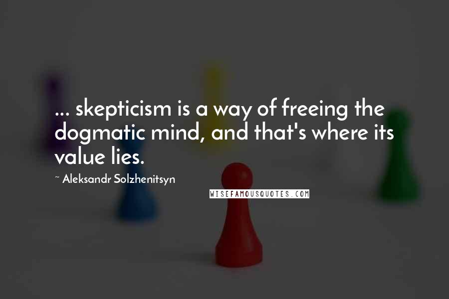 Aleksandr Solzhenitsyn Quotes: ... skepticism is a way of freeing the dogmatic mind, and that's where its value lies.