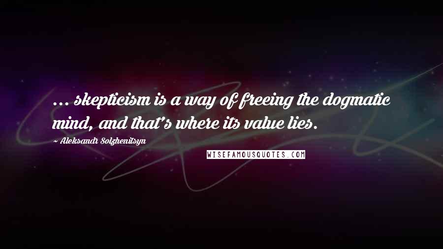 Aleksandr Solzhenitsyn Quotes: ... skepticism is a way of freeing the dogmatic mind, and that's where its value lies.
