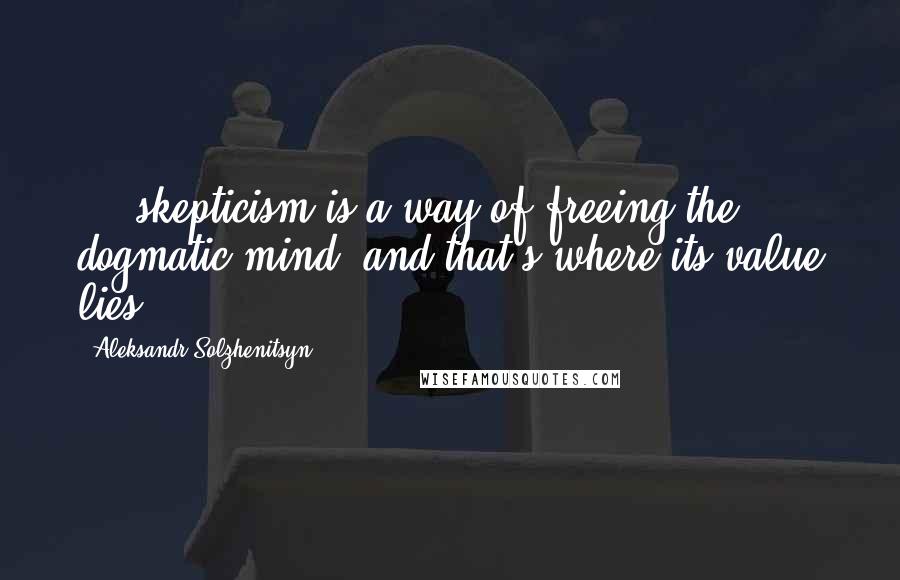 Aleksandr Solzhenitsyn Quotes: ... skepticism is a way of freeing the dogmatic mind, and that's where its value lies.