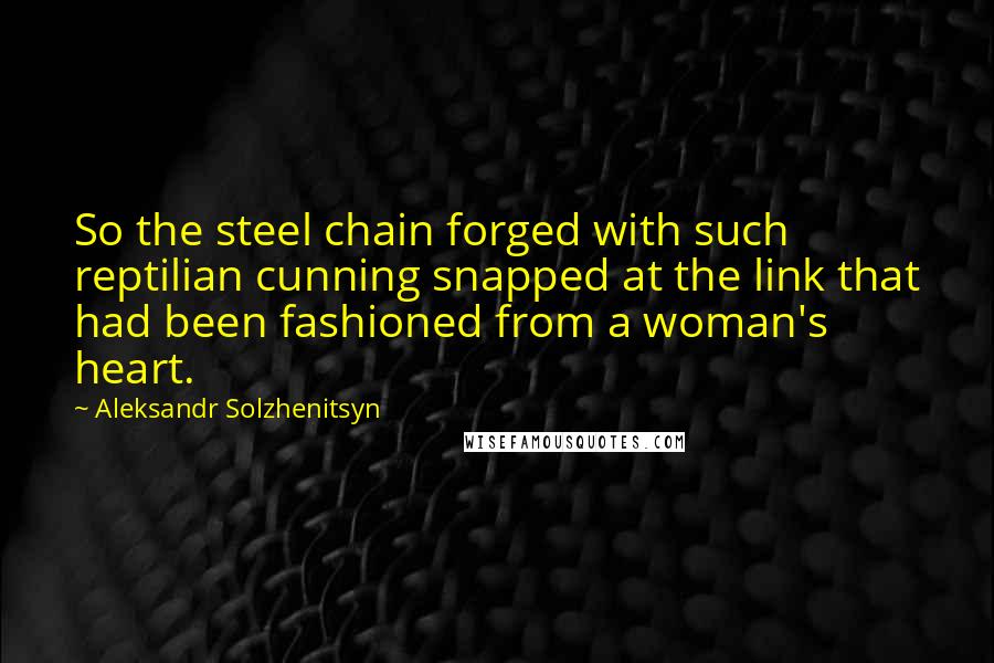 Aleksandr Solzhenitsyn Quotes: So the steel chain forged with such reptilian cunning snapped at the link that had been fashioned from a woman's heart.