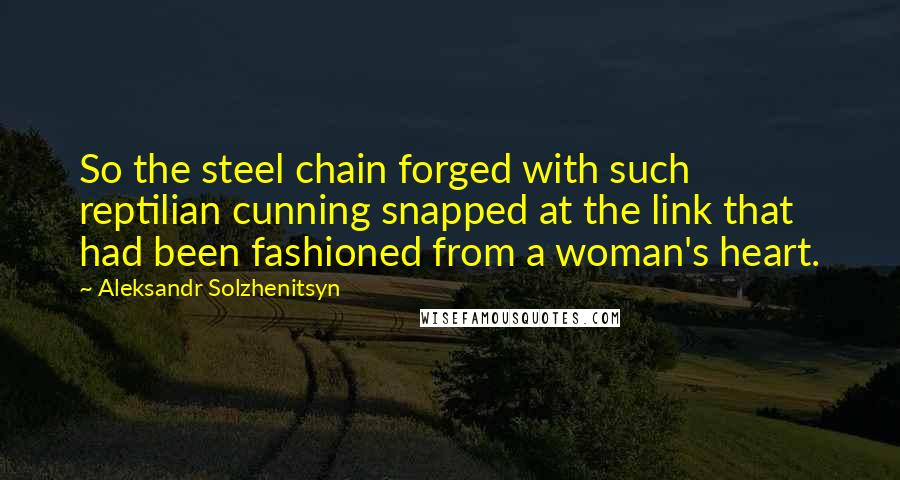 Aleksandr Solzhenitsyn Quotes: So the steel chain forged with such reptilian cunning snapped at the link that had been fashioned from a woman's heart.