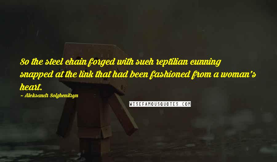 Aleksandr Solzhenitsyn Quotes: So the steel chain forged with such reptilian cunning snapped at the link that had been fashioned from a woman's heart.