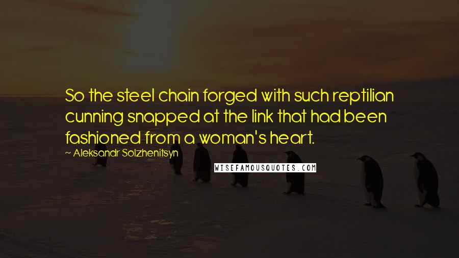 Aleksandr Solzhenitsyn Quotes: So the steel chain forged with such reptilian cunning snapped at the link that had been fashioned from a woman's heart.