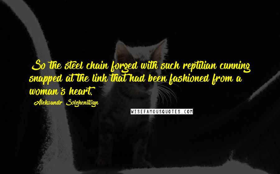 Aleksandr Solzhenitsyn Quotes: So the steel chain forged with such reptilian cunning snapped at the link that had been fashioned from a woman's heart.