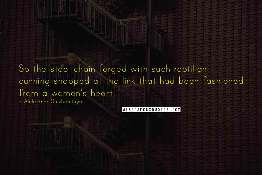 Aleksandr Solzhenitsyn Quotes: So the steel chain forged with such reptilian cunning snapped at the link that had been fashioned from a woman's heart.