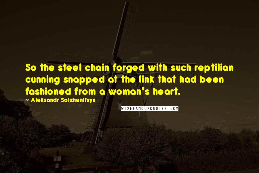 Aleksandr Solzhenitsyn Quotes: So the steel chain forged with such reptilian cunning snapped at the link that had been fashioned from a woman's heart.