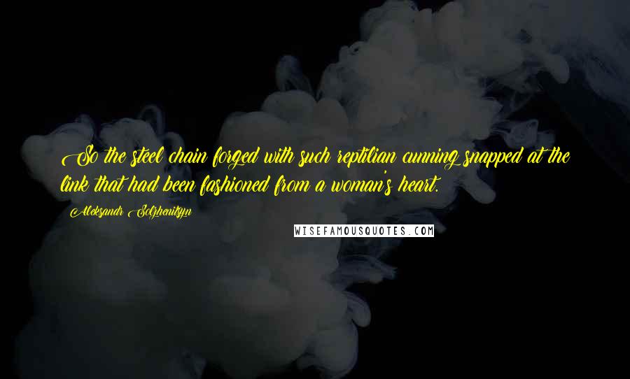 Aleksandr Solzhenitsyn Quotes: So the steel chain forged with such reptilian cunning snapped at the link that had been fashioned from a woman's heart.