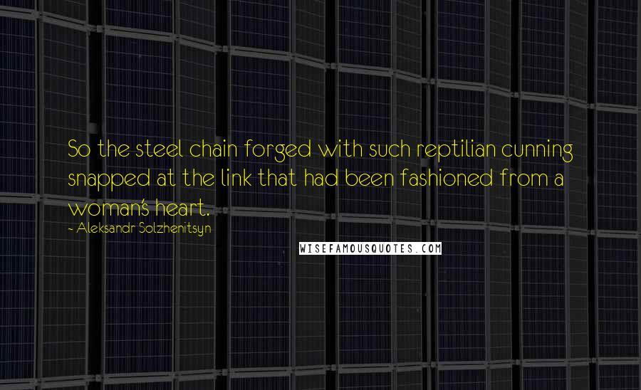 Aleksandr Solzhenitsyn Quotes: So the steel chain forged with such reptilian cunning snapped at the link that had been fashioned from a woman's heart.