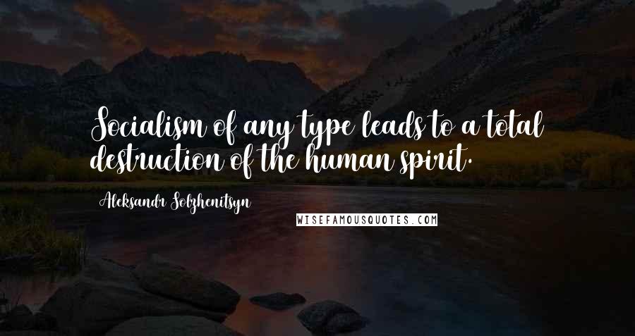 Aleksandr Solzhenitsyn Quotes: Socialism of any type leads to a total destruction of the human spirit.