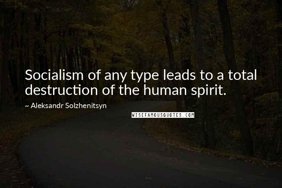 Aleksandr Solzhenitsyn Quotes: Socialism of any type leads to a total destruction of the human spirit.