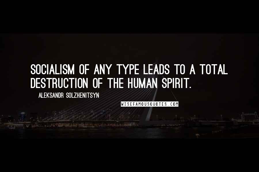 Aleksandr Solzhenitsyn Quotes: Socialism of any type leads to a total destruction of the human spirit.