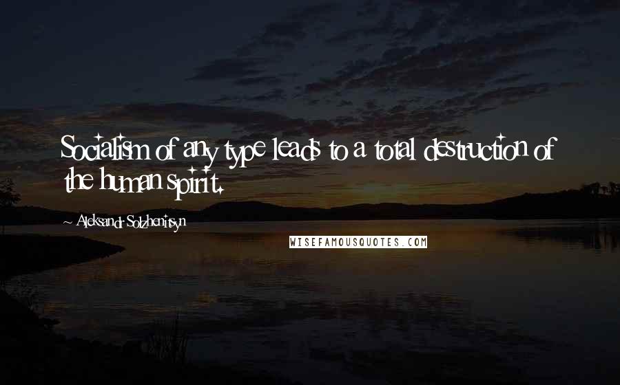 Aleksandr Solzhenitsyn Quotes: Socialism of any type leads to a total destruction of the human spirit.