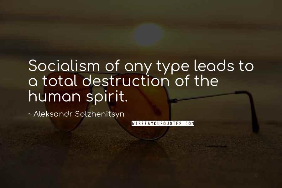 Aleksandr Solzhenitsyn Quotes: Socialism of any type leads to a total destruction of the human spirit.