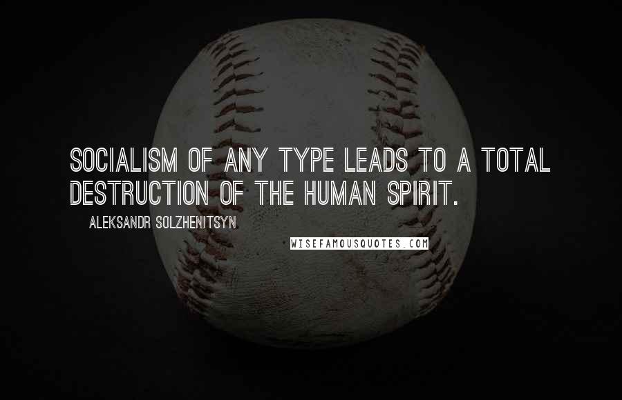 Aleksandr Solzhenitsyn Quotes: Socialism of any type leads to a total destruction of the human spirit.