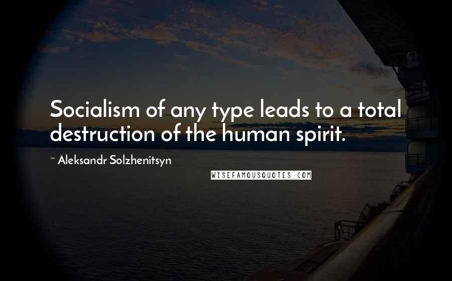 Aleksandr Solzhenitsyn Quotes: Socialism of any type leads to a total destruction of the human spirit.