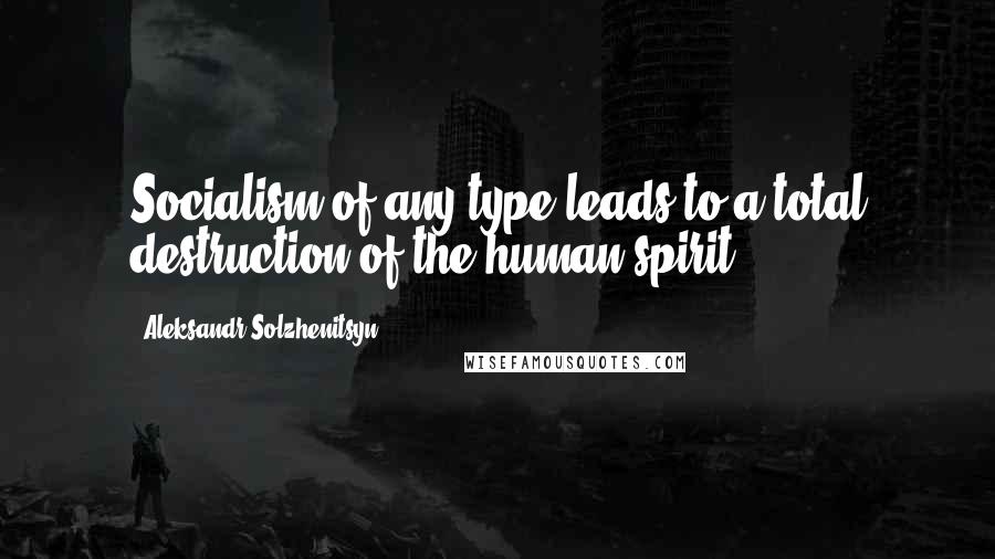 Aleksandr Solzhenitsyn Quotes: Socialism of any type leads to a total destruction of the human spirit.