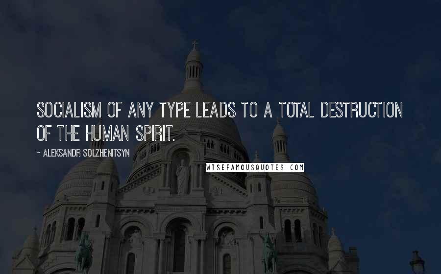 Aleksandr Solzhenitsyn Quotes: Socialism of any type leads to a total destruction of the human spirit.