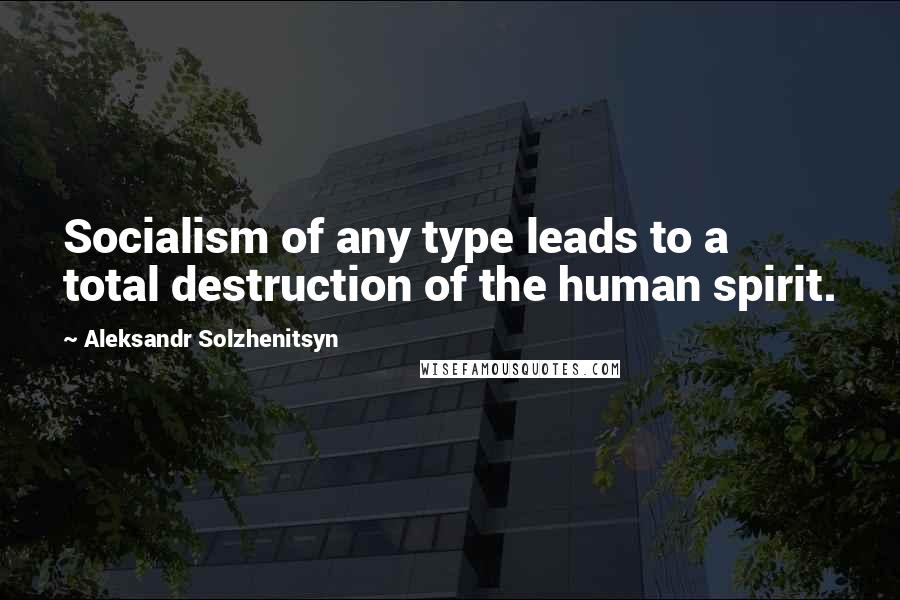 Aleksandr Solzhenitsyn Quotes: Socialism of any type leads to a total destruction of the human spirit.