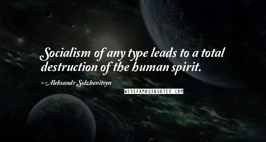 Aleksandr Solzhenitsyn Quotes: Socialism of any type leads to a total destruction of the human spirit.