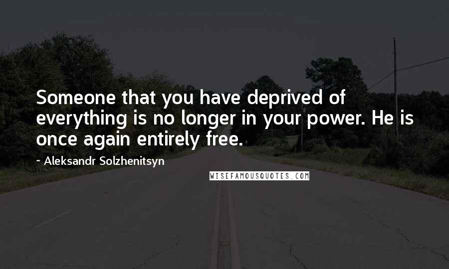 Aleksandr Solzhenitsyn Quotes: Someone that you have deprived of everything is no longer in your power. He is once again entirely free.