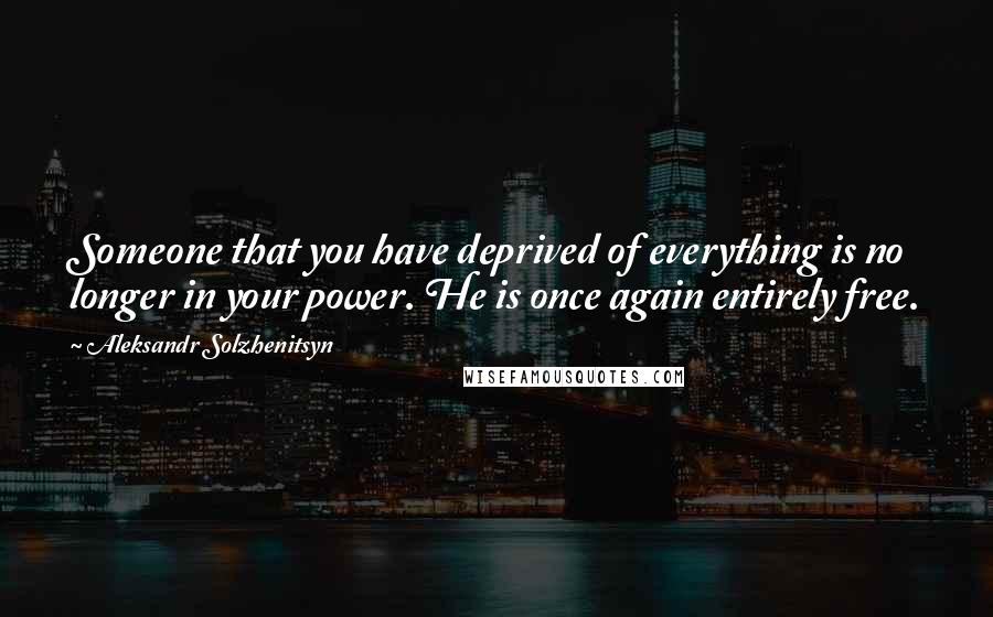 Aleksandr Solzhenitsyn Quotes: Someone that you have deprived of everything is no longer in your power. He is once again entirely free.